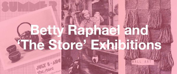 The phrase "Betty Raphael and The Store Exhibitions" over lay historical archival photos of old Contemporary Craft exhibition ads.